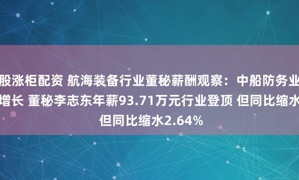 股涨柜配资 航海装备行业董秘薪酬观察：中船防务业绩大幅增长 董秘李志东年薪93.71万元行业登顶 但同比缩水2.64%