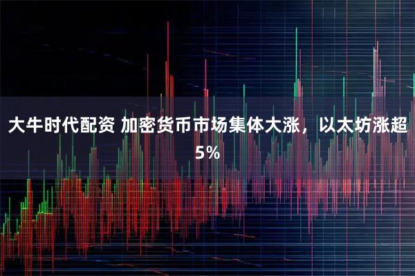 大牛时代配资 加密货币市场集体大涨，以太坊涨超5%