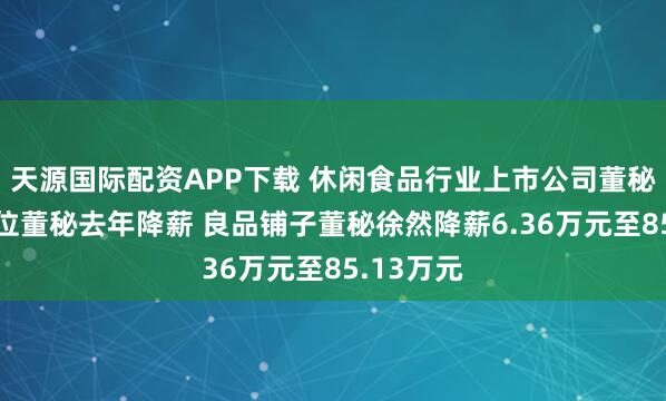 天源国际配资APP下载 休闲食品行业上市公司董秘观察：6位董秘去年降薪 良品铺子董秘徐然降薪6.36万元至85.13万元