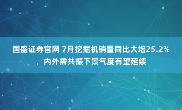 国盛证券官网 7月挖掘机销量同比大增25.2%，内外需共振下景气度有望延续