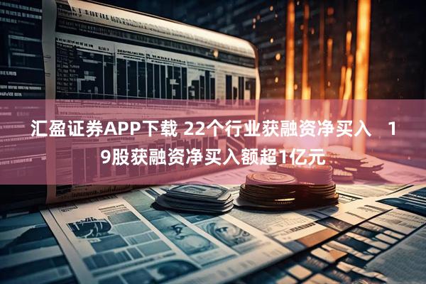 汇盈证券APP下载 22个行业获融资净买入   19股获融资净买入额超1亿元