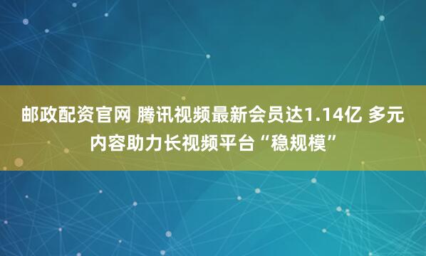 邮政配资官网 腾讯视频最新会员达1.14亿 多元内容助力长视频平台“稳规模”