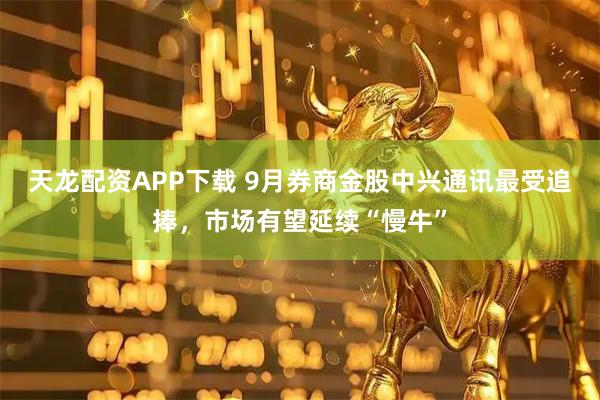 天龙配资APP下载 9月券商金股中兴通讯最受追捧，市场有望延续“慢牛”