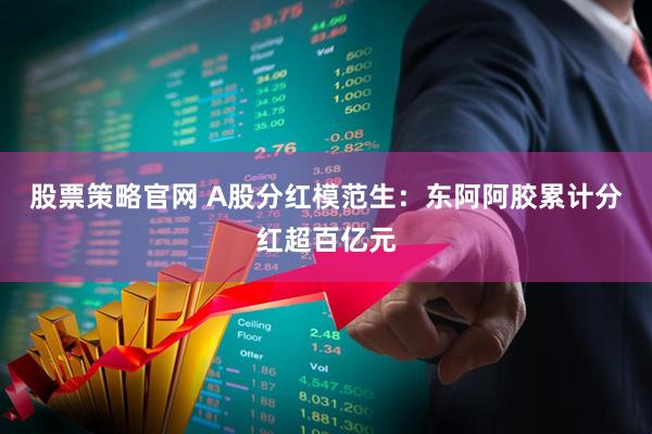 股票策略官网 A股分红模范生：东阿阿胶累计分红超百亿元