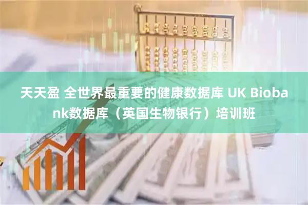 天天盈 全世界最重要的健康数据库 UK Biobank数据库（英国生物银行）培训班