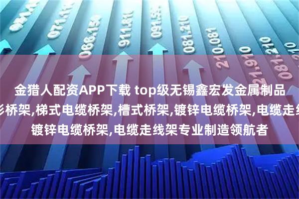 金猎人配资APP下载 top级无锡鑫宏发金属制品有限公司：镀锌梯形桥架,梯式电缆桥架,槽式桥架,镀锌电缆桥架,电缆走线架专业制造领航者