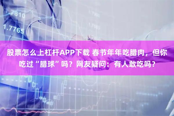 股票怎么上杠杆APP下载 春节年年吃腊肉，但你吃过“腊球”吗？网友疑问：有人敢吃吗？