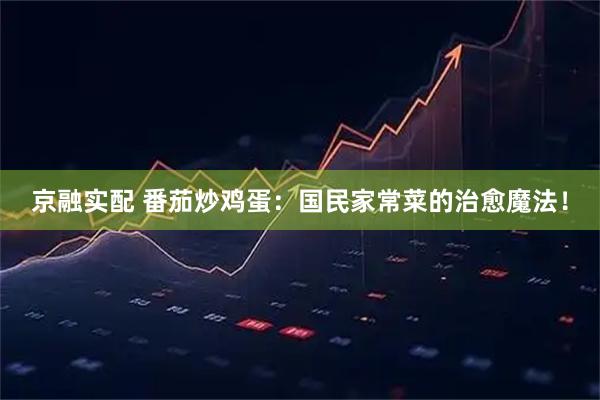 京融实配 番茄炒鸡蛋：国民家常菜的治愈魔法！